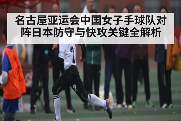 名古屋亚运会中国女子手球队对阵日本防守与快攻关键全解析（kaiyun）